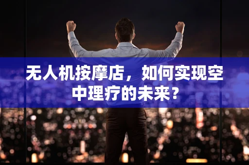 无人机按摩店，如何实现空中理疗的未来？
