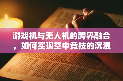 游戏机与无人机的跨界融合，如何实现空中竞技的沉浸式体验？