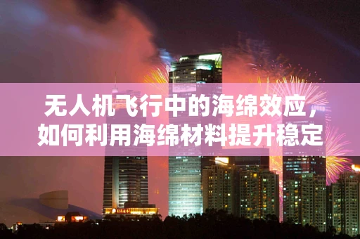 无人机飞行中的海绵效应，如何利用海绵材料提升稳定性？