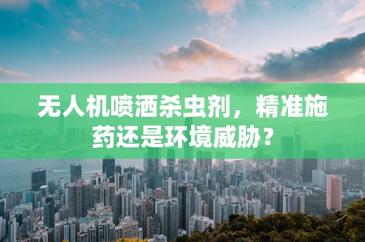 无人机喷洒杀虫剂，精准施药还是环境威胁？