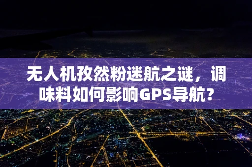 无人机孜然粉迷航之谜，调味料如何影响GPS导航？
