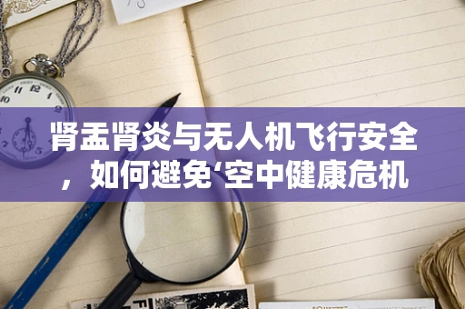 肾盂肾炎与无人机飞行安全，如何避免‘空中健康危机’？