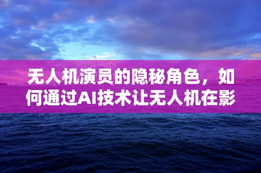 无人机演员的隐秘角色，如何通过AI技术让无人机在影视拍摄中更像专业演员？