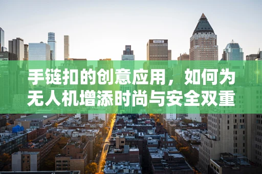 手链扣的创意应用，如何为无人机增添时尚与安全双重保障？