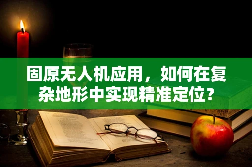 固原无人机应用，如何在复杂地形中实现精准定位？