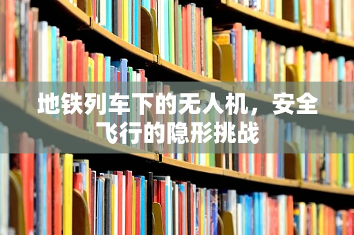 地铁列车下的无人机，安全飞行的隐形挑战