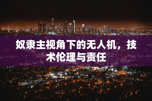 奴隶主视角下的无人机，技术伦理与责任