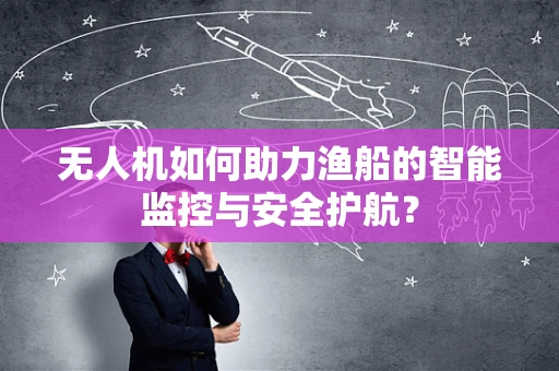 无人机如何助力渔船的智能监控与安全护航？