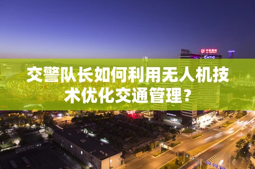 交警队长如何利用无人机技术优化交通管理？