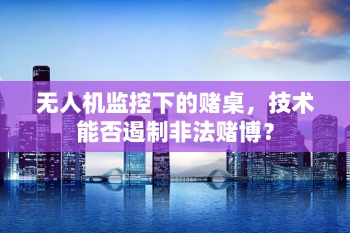 无人机监控下的赌桌，技术能否遏制非法赌博？