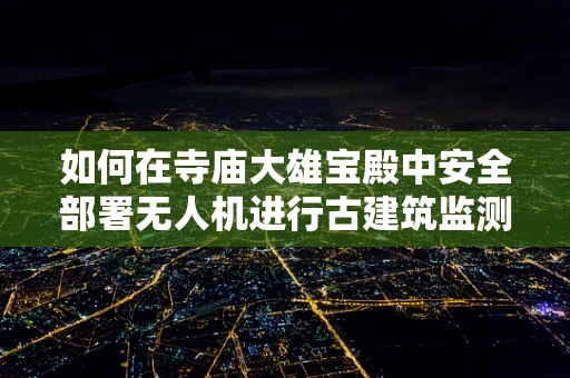 如何在寺庙大雄宝殿中安全部署无人机进行古建筑监测？