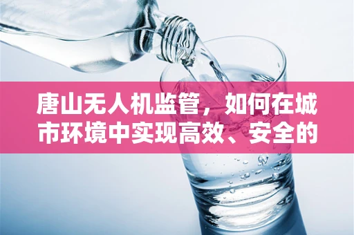 唐山无人机监管，如何在城市环境中实现高效、安全的空中交通管理？