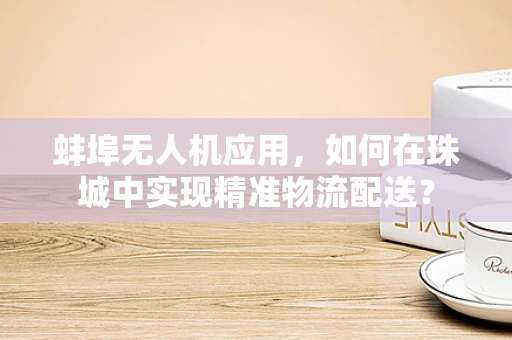 蚌埠无人机应用，如何在珠城中实现精准物流配送？