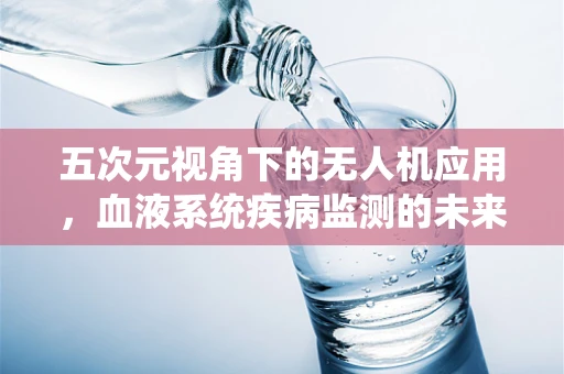 五次元视角下的无人机应用，血液系统疾病监测的未来？