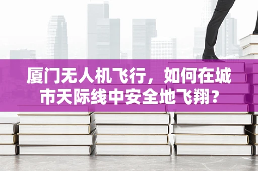 厦门无人机飞行，如何在城市天际线中安全地飞翔？