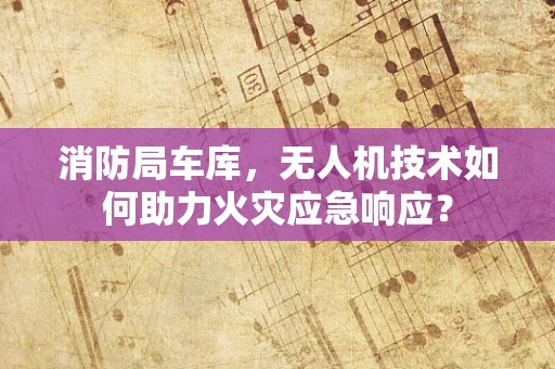 消防局车库，无人机技术如何助力火灾应急响应？