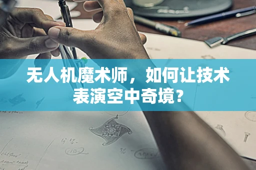无人机魔术师，如何让技术表演空中奇境？