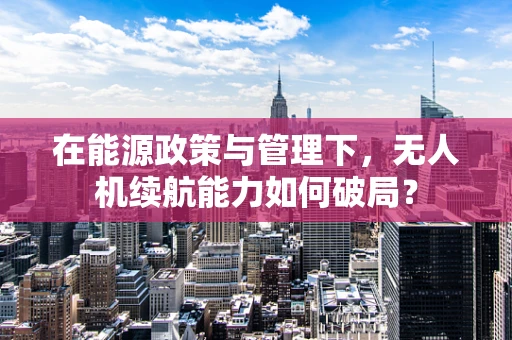 在能源政策与管理下，无人机续航能力如何破局？