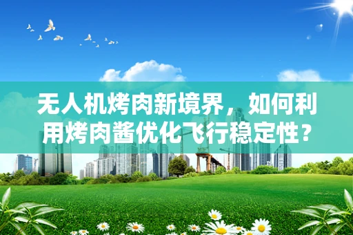 无人机烤肉新境界，如何利用烤肉酱优化飞行稳定性？