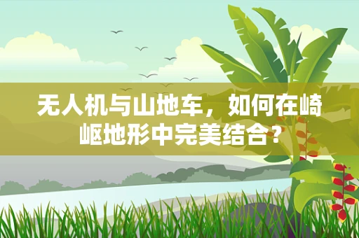无人机与山地车，如何在崎岖地形中完美结合？