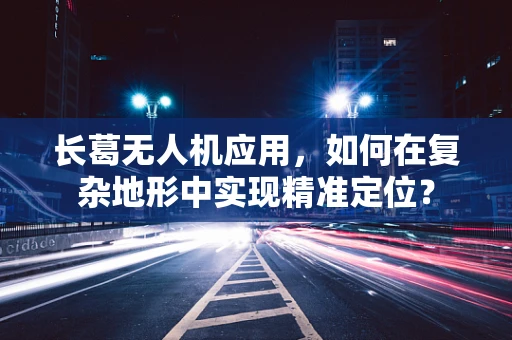 长葛无人机应用，如何在复杂地形中实现精准定位？