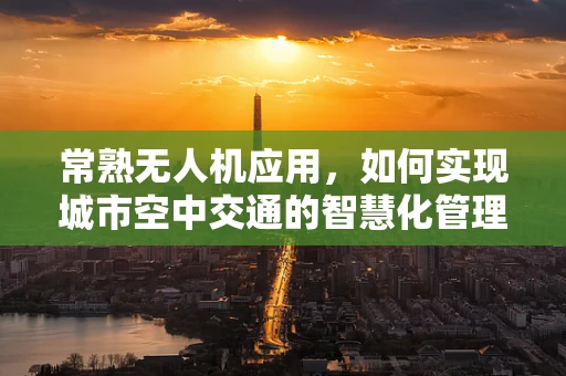 常熟无人机应用，如何实现城市空中交通的智慧化管理？