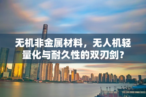 无机非金属材料，无人机轻量化与耐久性的双刃剑？