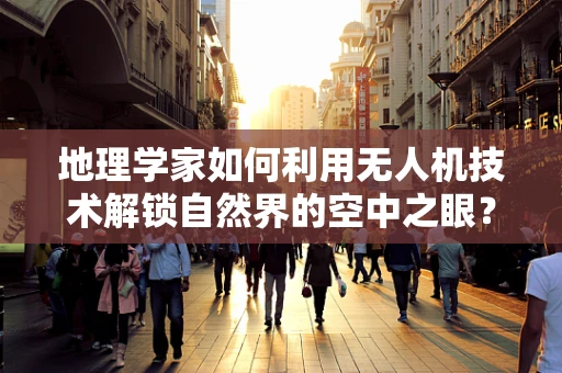 地理学家如何利用无人机技术解锁自然界的空中之眼？