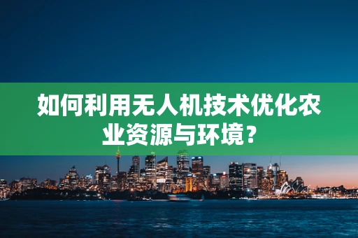 如何利用无人机技术优化农业资源与环境？
