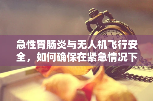 急性胃肠炎与无人机飞行安全，如何确保在紧急情况下稳定操作？