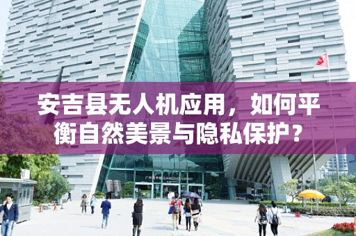 安吉县无人机应用，如何平衡自然美景与隐私保护？