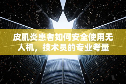 皮肌炎患者如何安全使用无人机，技术员的专业考量