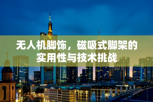 无人机脚饰，磁吸式脚架的实用性与技术挑战