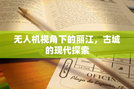 无人机视角下的丽江，古城的现代探索