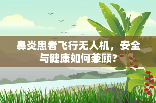 鼻炎患者飞行无人机，安全与健康如何兼顾？