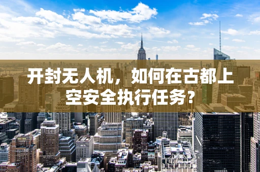 开封无人机，如何在古都上空安全执行任务？