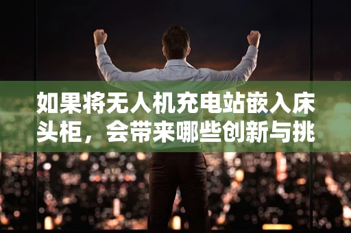如果将无人机充电站嵌入床头柜，会带来哪些创新与挑战？