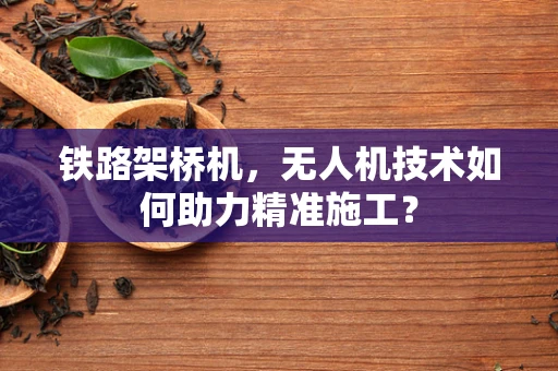 铁路架桥机，无人机技术如何助力精准施工？