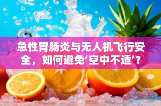 急性胃肠炎与无人机飞行安全，如何避免‘空中不适’？