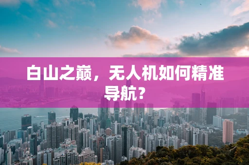 白山之巅，无人机如何精准导航？