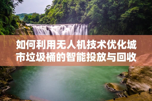 如何利用无人机技术优化城市垃圾桶的智能投放与回收？