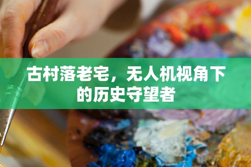 古村落老宅，无人机视角下的历史守望者