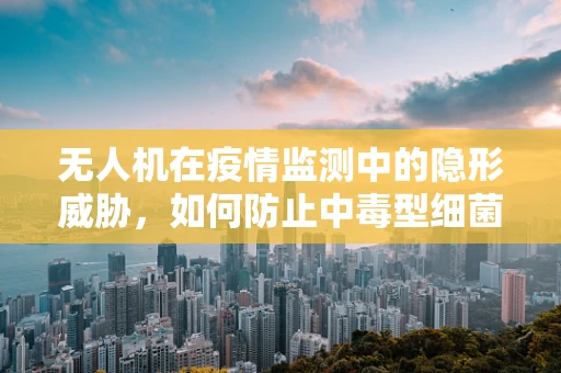 无人机在疫情监测中的隐形威胁，如何防止中毒型细菌性痢疾的传播？