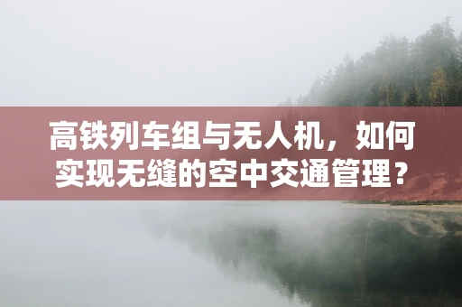 高铁列车组与无人机，如何实现无缝的空中交通管理？