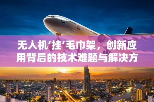 无人机‘挂’毛巾架，创新应用背后的技术难题与解决方案