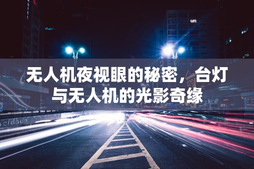 无人机夜视眼的秘密，台灯与无人机的光影奇缘