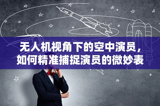 无人机视角下的空中演员，如何精准捕捉演员的微妙表情？