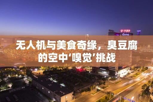 无人机与美食奇缘，臭豆腐的空中‘嗅觉’挑战