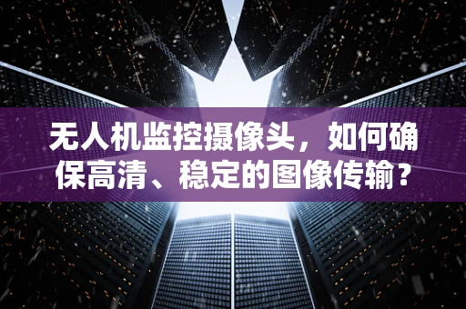 无人机监控摄像头，如何确保高清、稳定的图像传输？