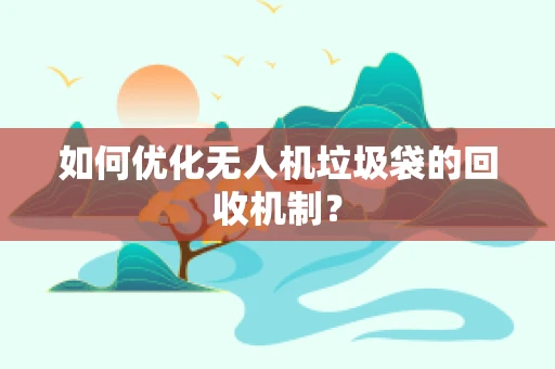 如何优化无人机垃圾袋的回收机制？